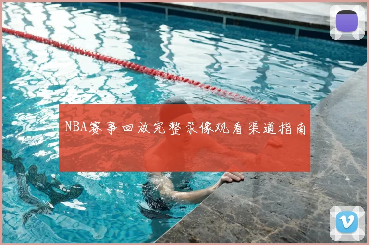 NBA赛事回放完整录像观看渠道指南