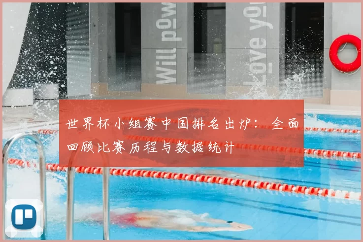 世界杯小组赛中国排名出炉:全面回顾比赛历程与数据统计