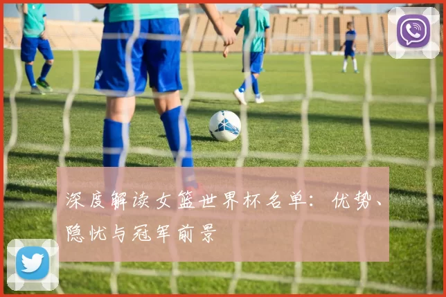 深度解读女篮世界杯名单:优势、隐忧与冠军前景