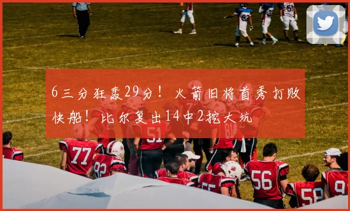 6三分狂轰29分！火箭旧将首秀打败快船！比尔复出14中2挖大坑