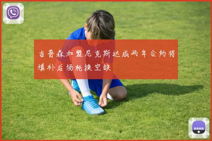 吉普森加盟尼克斯达成两年合约将填补后场轮换空缺