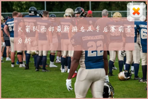 火箭队西部最新排名及季后赛前景分析