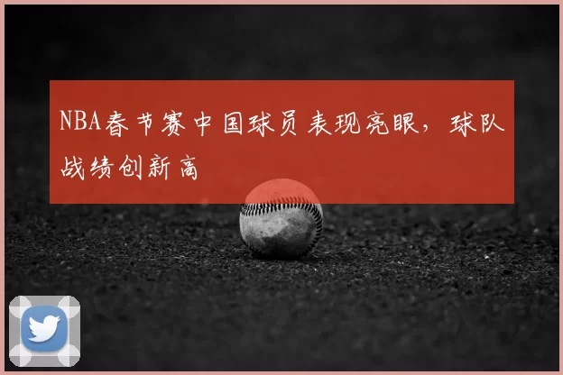 NBA春节赛中国球员表现亮眼,球队战绩创新高