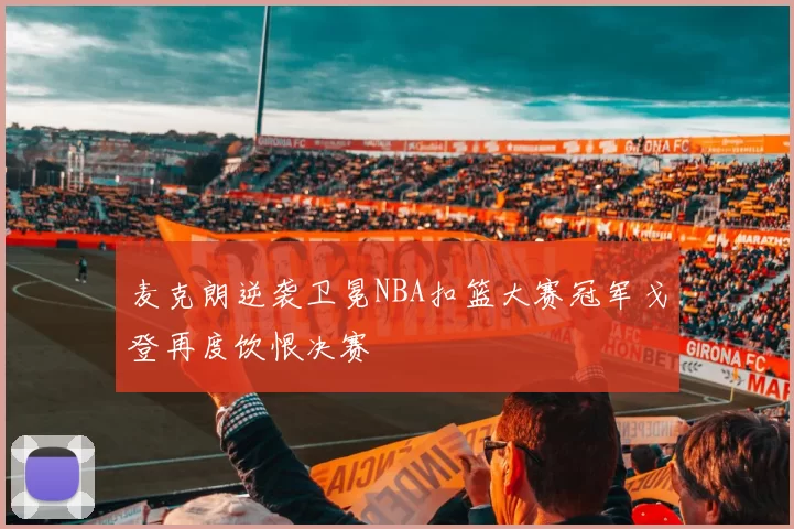 麦克朗逆袭卫冕NBA扣篮大赛冠军戈登再度饮恨决赛