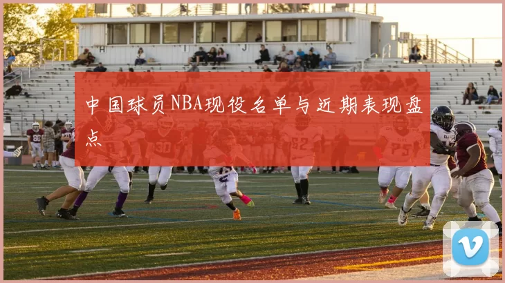 中国球员NBA现役名单与近期表现盘点