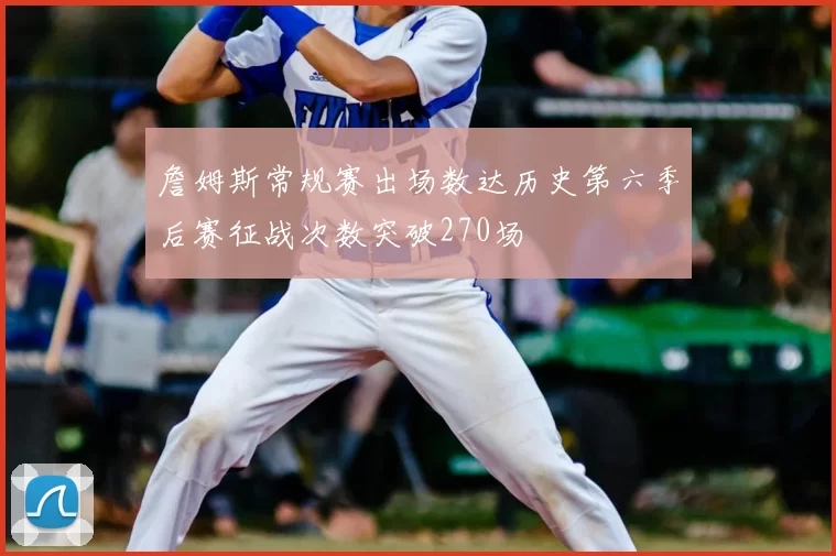 詹姆斯常规赛出场数达历史第六季后赛征战次数突破270场