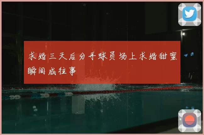 求婚三天后分手球员场上求婚甜蜜瞬间成往事