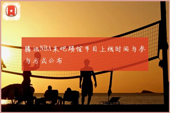 腾讯NBA来吧踢馆节目上线时间与参与方式公布