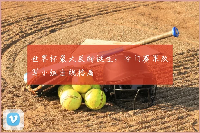 世界杯最大反转诞生,冷门赛果改写小组出线格局