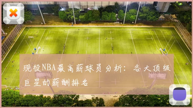 现役NBA最高薪球员分析：各大顶级巨星的薪酬排名