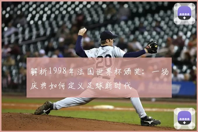 解析1998年法国世界杯颁奖:一场庆典如何定义足球新时代