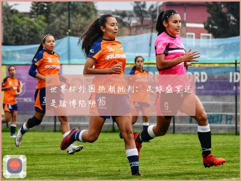 世界杯外围热潮批判:足球盛宴还是赌博陷阱?