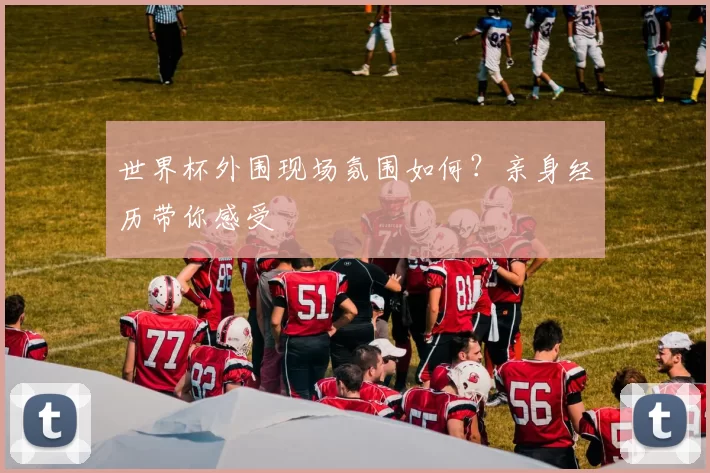 世界杯外围现场氛围如何?亲身经历带你感受