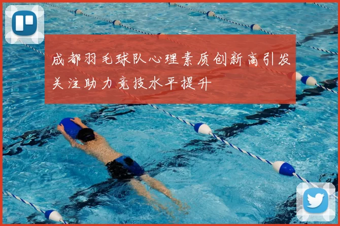 成都羽毛球队心理素质创新高引发关注助力竞技水平提升