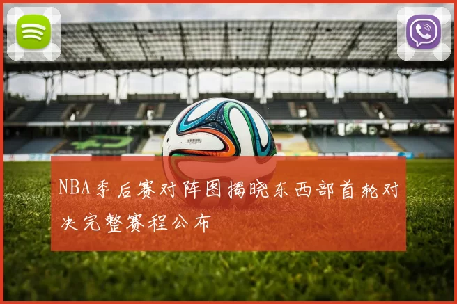 NBA季后赛对阵图揭晓东西部首轮对决完整赛程公布