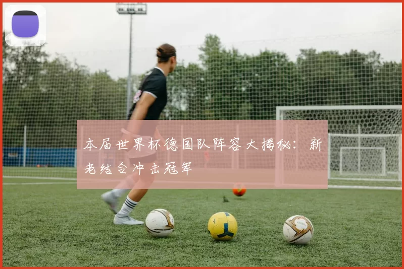 本届世界杯德国队阵容大揭秘：新老结合冲击冠军