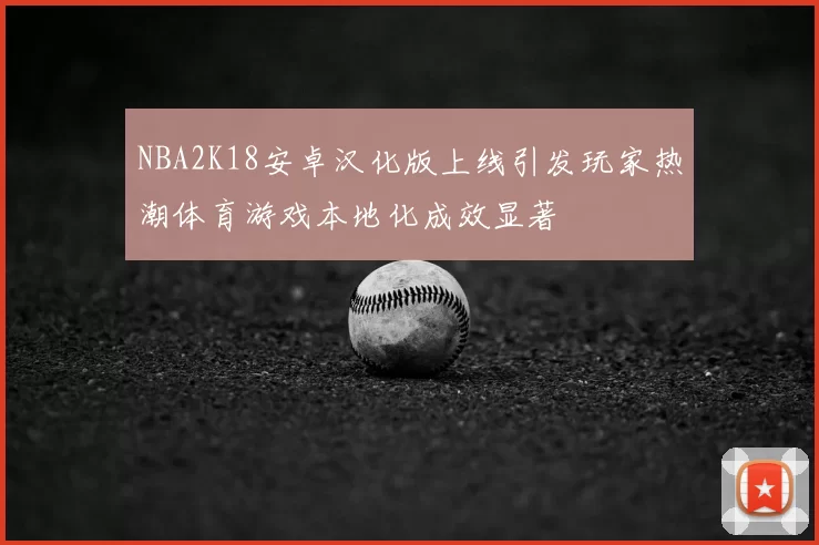 NBA2K18安卓汉化版上线引发玩家热潮体育游戏本地化成效显著