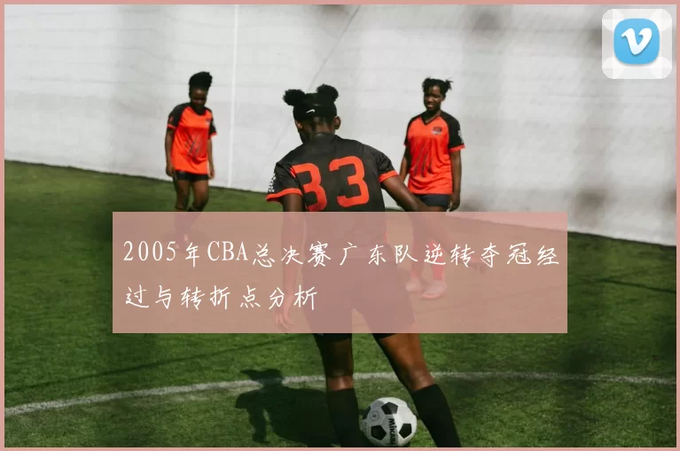2005年CBA总决赛广东队逆转夺冠经过与转折点分析