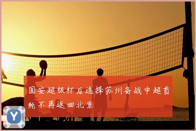 国安超级杯后选择苏州备战中超首轮不再返回北京