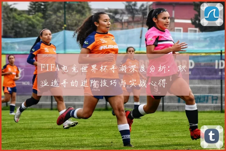 FIFA电竞世界杯手游深度分析：职业选手的进阶技巧与实战心得