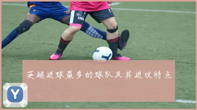英超进球最多的球队及其进攻特点