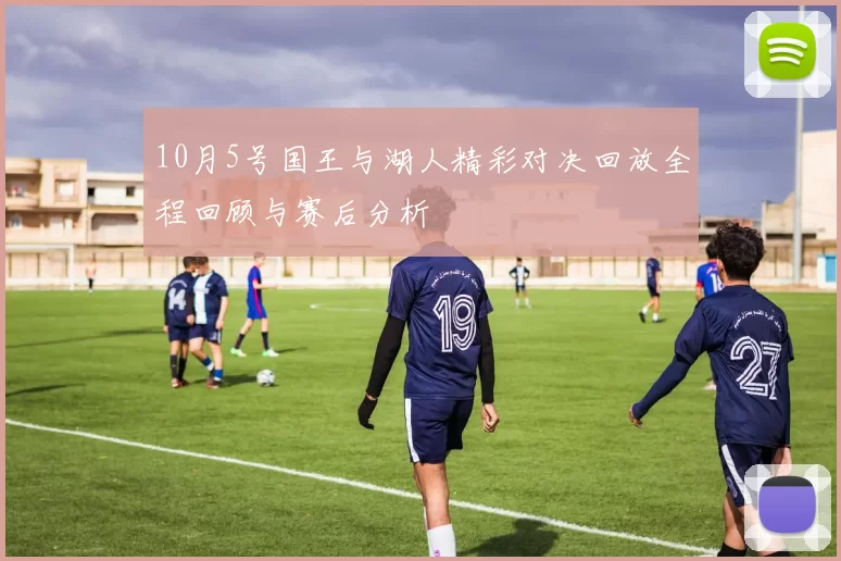 10月5号国王与湖人精彩对决回放全程回顾与赛后分析