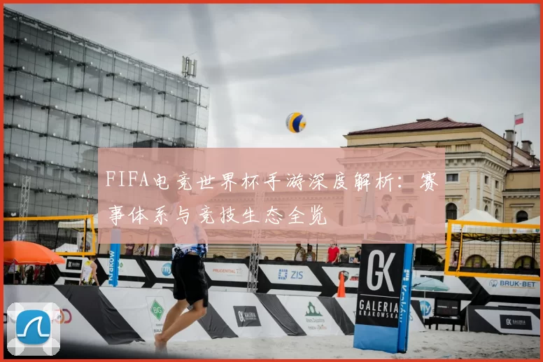 FIFA电竞世界杯手游深度解析:赛事体系与竞技生态全览