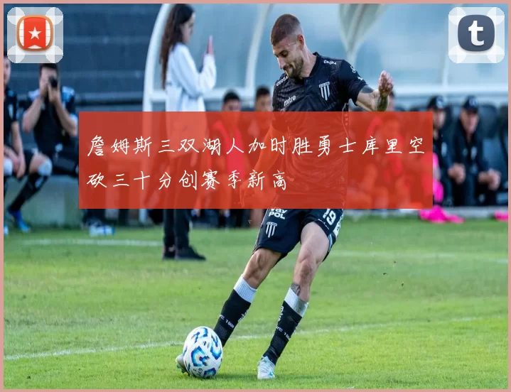 詹姆斯三双湖人加时胜勇士库里空砍三十分创赛季新高