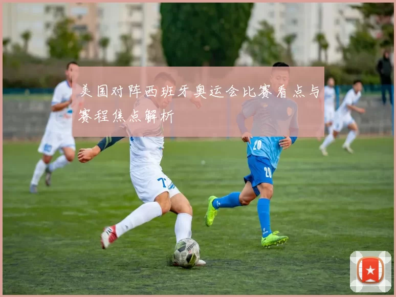 美国对阵西班牙奥运会比赛看点与赛程焦点解析