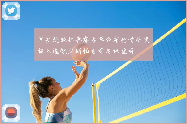 国安超级杯参赛名单公布孔特林良铭入选缺少斯帕吉奇与韩佳奇