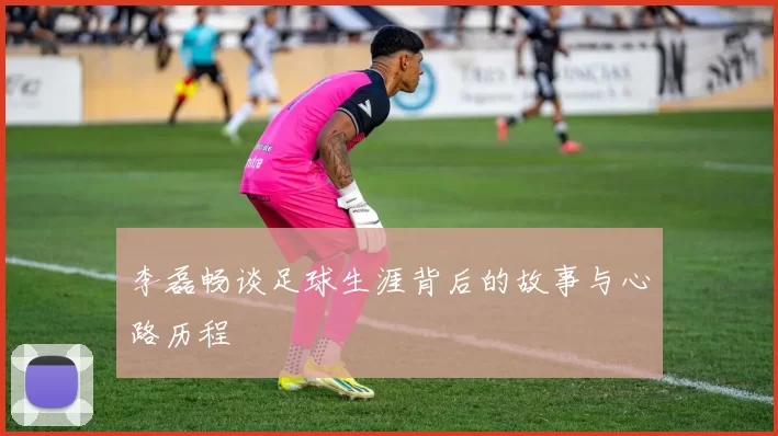 李磊畅谈足球生涯背后的故事与心路历程