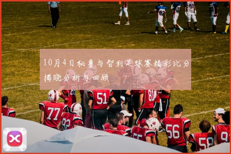 10月4日秘鲁与智利足球赛精彩比分揭晓分析与回顾