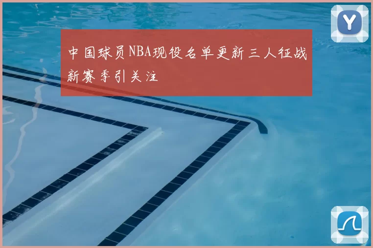中国球员NBA现役名单更新三人征战新赛季引关注