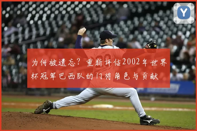 为何被遗忘?重新评估2002年世界杯冠军巴西队的门将角色与贡献