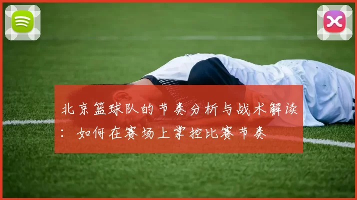北京篮球队的节奏分析与战术解读：如何在赛场上掌控比赛节奏