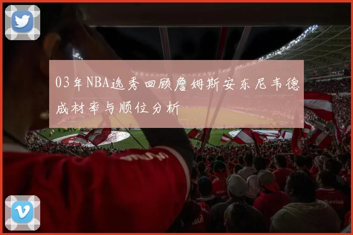 03年NBA选秀回顾詹姆斯安东尼韦德成材率与顺位分析