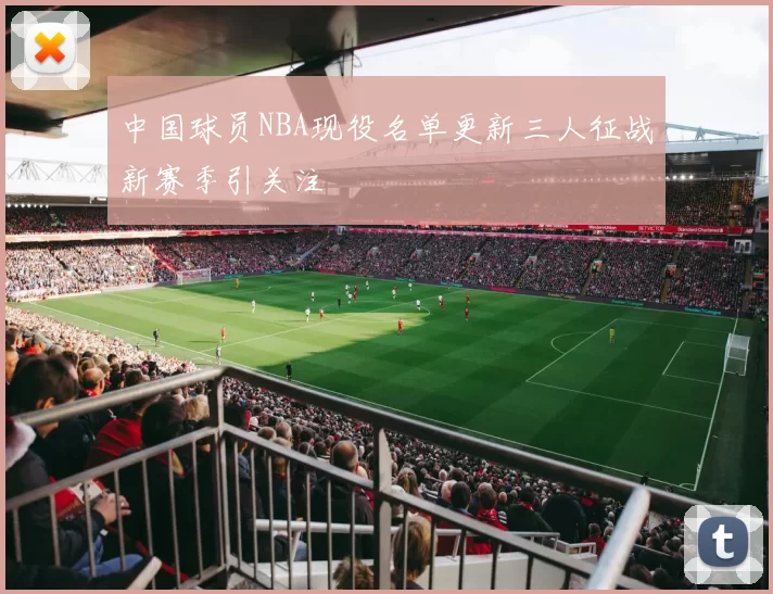 中国球员NBA现役名单更新三人征战新赛季引关注