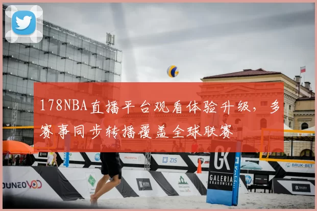 178NBA直播平台观看体验升级，多赛事同步转播覆盖全球联赛