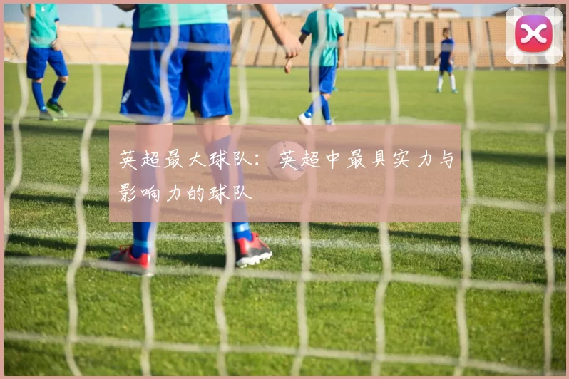 英超最大球队：英超中最具实力与影响力的球队
