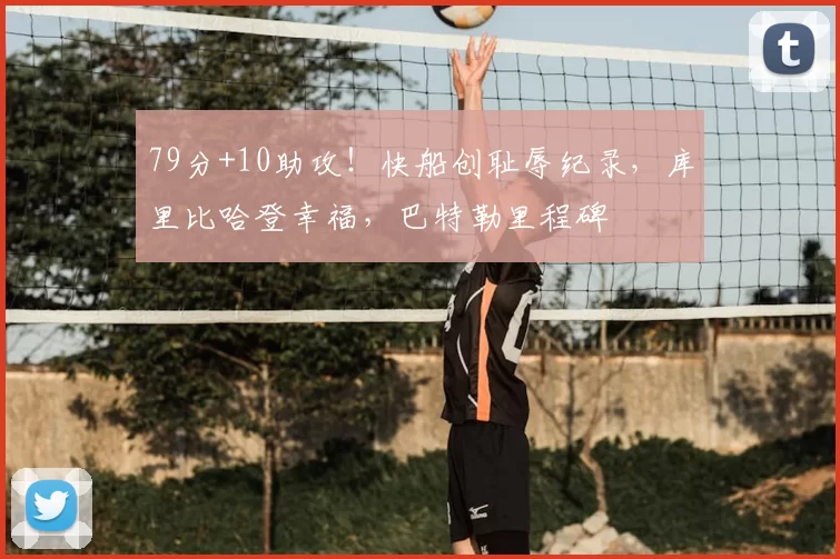 79分+10助攻！快船创耻辱纪录，库里比哈登幸福，巴特勒里程碑