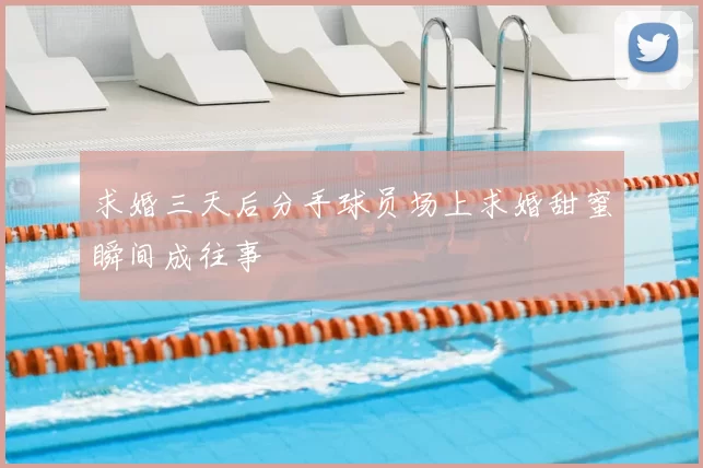 求婚三天后分手球员场上求婚甜蜜瞬间成往事