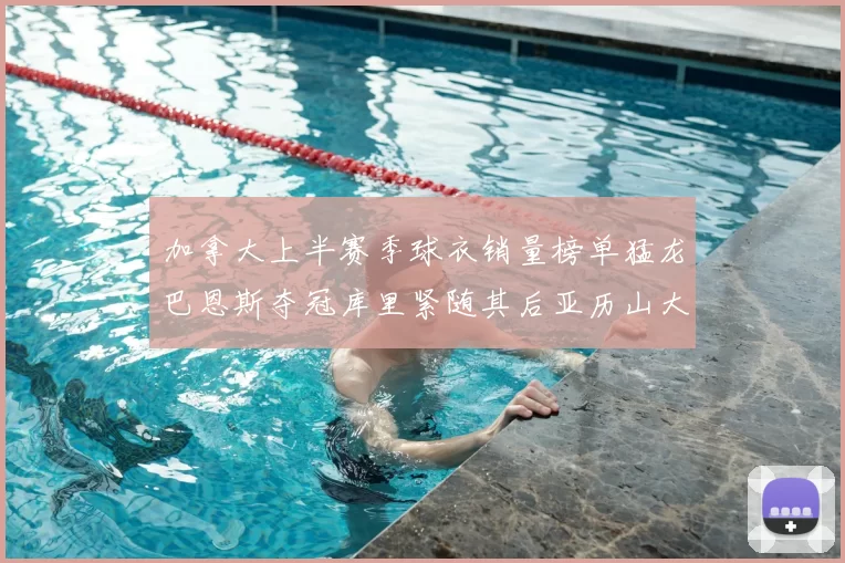 加拿大上半赛季球衣销量榜单猛龙巴恩斯夺冠库里紧随其后亚历山大位列第五