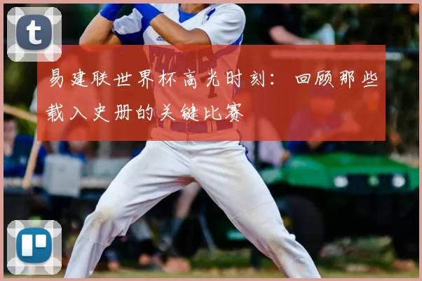 易建联世界杯高光时刻：回顾那些载入史册的关键比赛