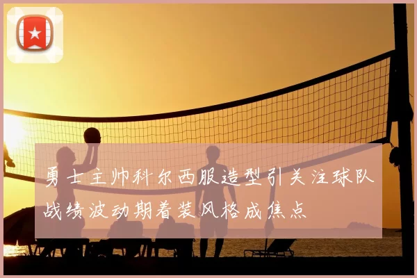 勇士主帅科尔西服造型引关注球队战绩波动期着装风格成焦点