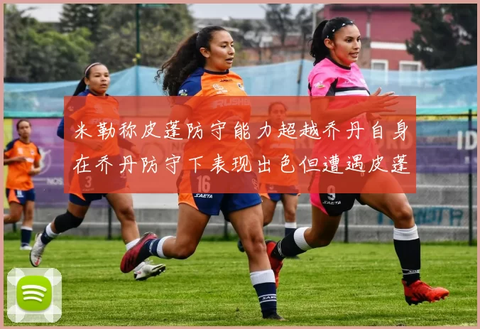 米勒称皮蓬防守能力超越乔丹自身在乔丹防守下表现出色但遭遇皮蓬阻击