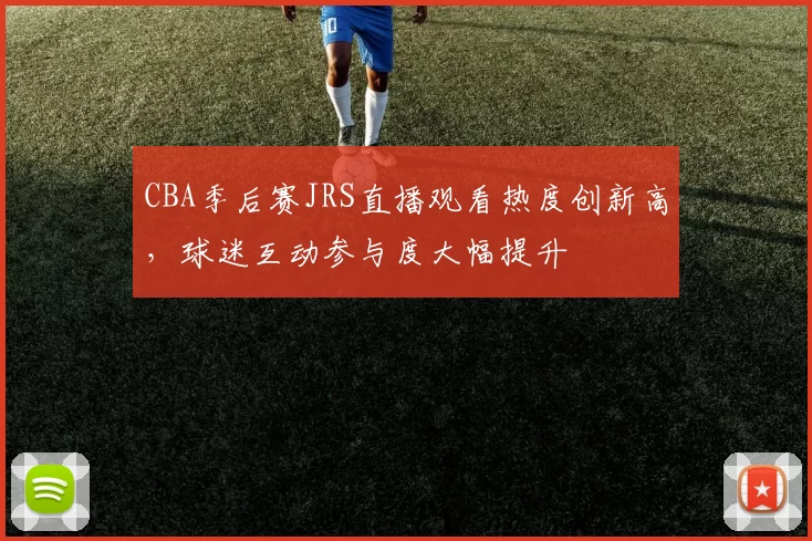 CBA季后赛JRS直播观看热度创新高，球迷互动参与度大幅提升