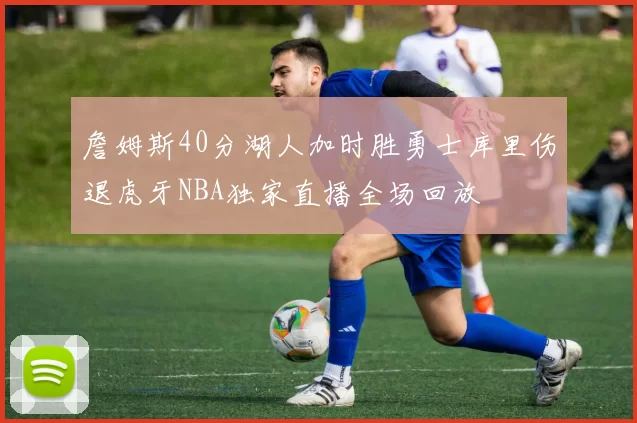 詹姆斯40分湖人加时胜勇士库里伤退虎牙NBA独家直播全场回放