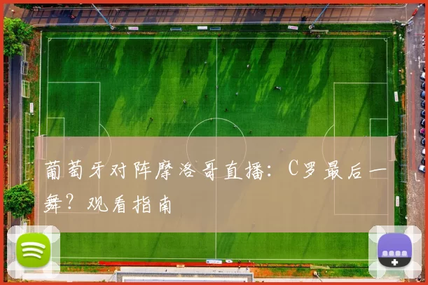 葡萄牙对阵摩洛哥直播:C罗最后一舞?观看指南
