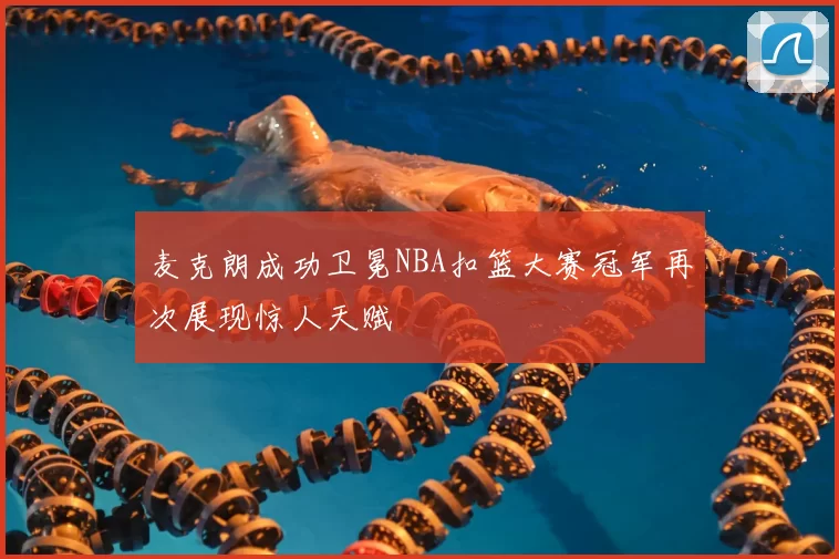 麦克朗成功卫冕NBA扣篮大赛冠军再次展现惊人天赋