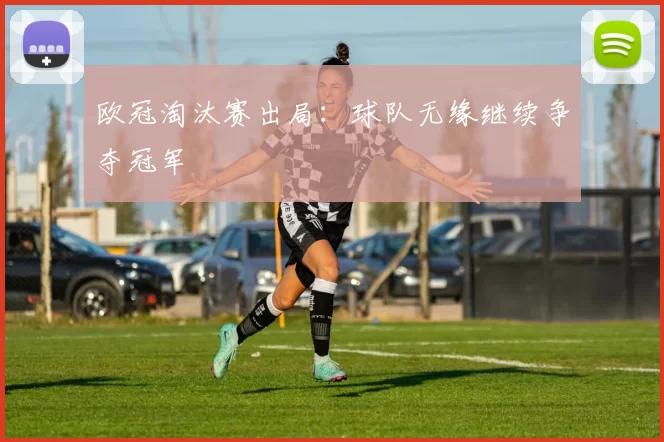 欧冠淘汰赛出局:球队无缘继续争夺冠军